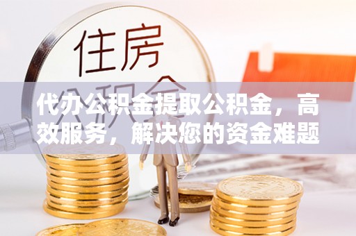 西秀代办公积金提取公积金，高效服务，解决您的资金难题