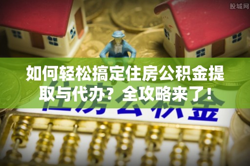 西秀如何轻松搞定住房公积金提取与代办？全攻略来了！