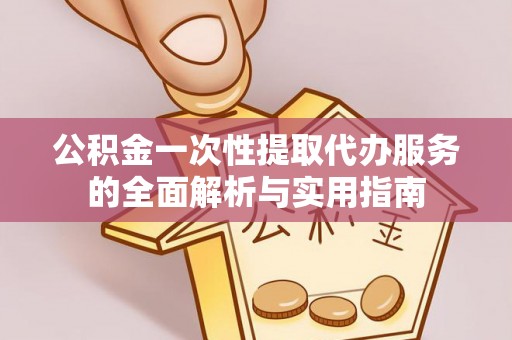 西秀公积金一次性提取代办服务的全面解析与实用指南