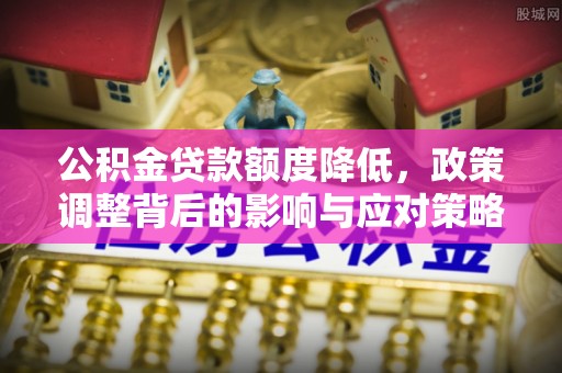 西秀公积金贷款额度降低，政策调整背后的影响与应对策略