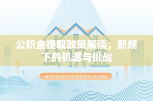 西秀公积金提取政策解读，新规下的机遇与挑战