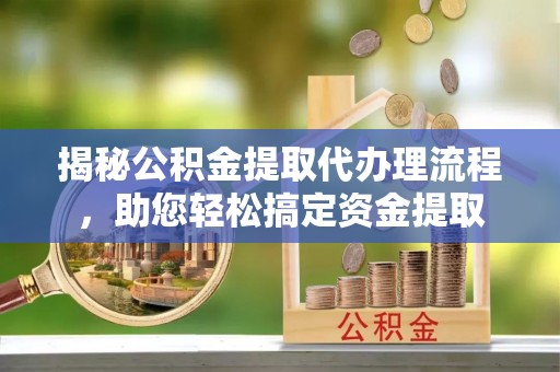 西秀揭秘公积金提取代办理流程，助您轻松搞定资金提取