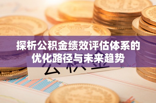 西秀探析公积金绩效评估体系的优化路径与未来趋势
