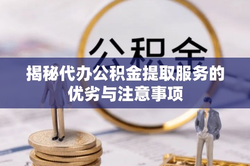 西秀揭秘代办公积金提取服务的优劣与注意事项
