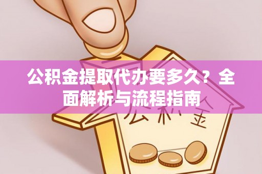 西秀公积金提取代办要多久？全面解析与流程指南