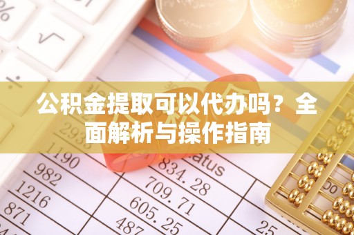 西秀公积金提取可以代办吗？全面解析与操作指南