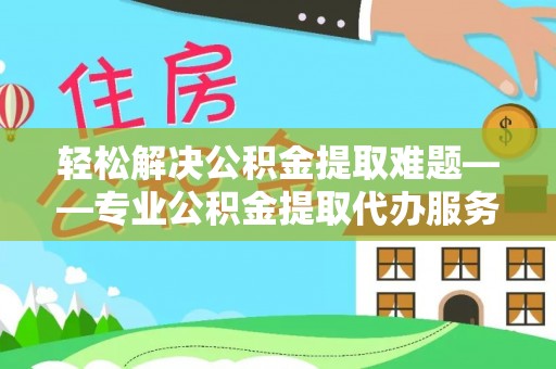 西秀轻松解决公积金提取难题——专业公积金提取代办服务详解
