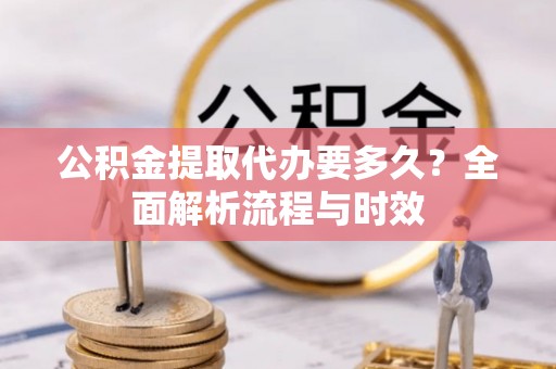 西秀公积金提取代办要多久？全面解析流程与时效