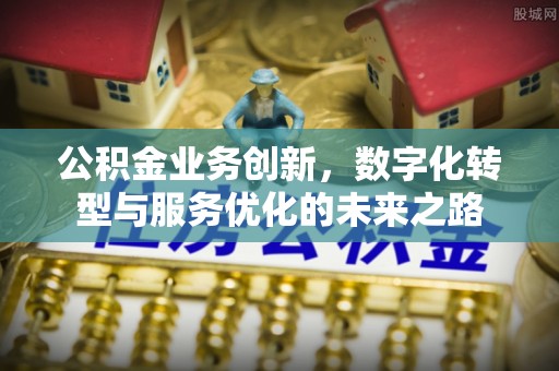西秀公积金业务创新，数字化转型与服务优化的未来之路