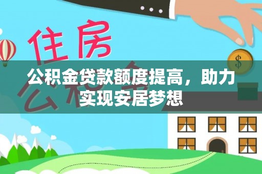 西秀公积金贷款额度提高，助力实现安居梦想