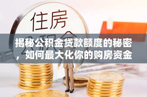 西秀揭秘公积金贷款额度的秘密，如何最大化你的购房资金