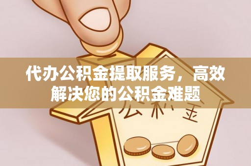 西秀代办公积金提取服务，高效解决您的公积金难题