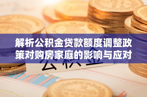 西秀解析公积金贷款额度调整政策对购房家庭的影响与应对策略
