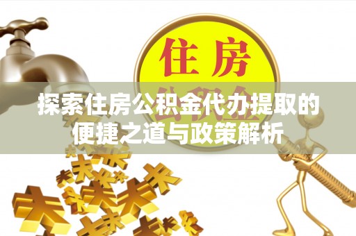 西秀探索住房公积金代办提取的便捷之道与政策解析