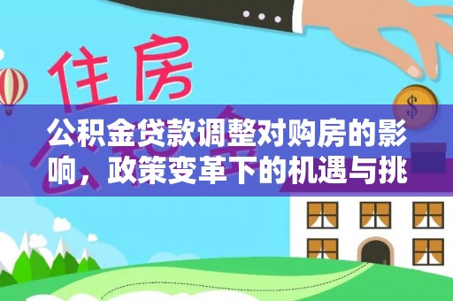 西秀公积金贷款调整对购房的影响，政策变革下的机遇与挑战