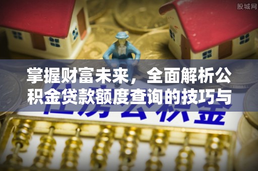 西秀掌握财富未来，全面解析公积金贷款额度查询的技巧与策略
