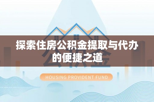 西秀探索住房公积金提取与代办的便捷之道