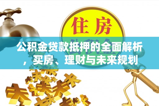 西秀公积金贷款抵押的全面解析，买房、理财与未来规划