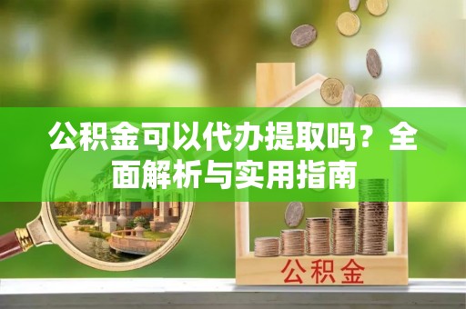 西秀公积金可以代办提取吗？全面解析与实用指南