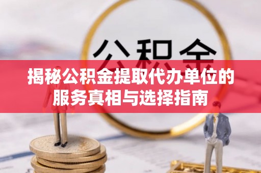西秀揭秘公积金提取代办单位的服务真相与选择指南