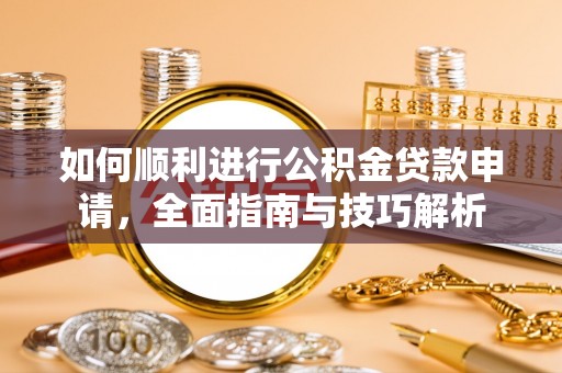 西秀如何顺利进行公积金贷款申请，全面指南与技巧解析