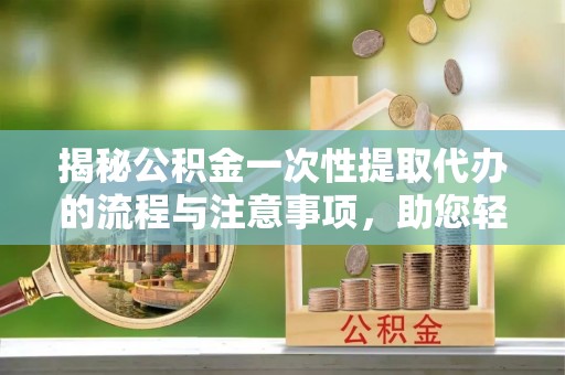 西秀揭秘公积金一次性提取代办的流程与注意事项，助您轻松搞定财务规划