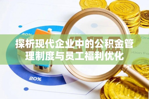 西秀探析现代企业中的公积金管理制度与员工福利优化