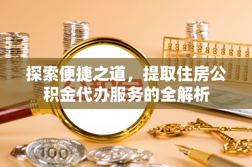 西秀探索便捷之道，提取住房公积金代办服务的全解析
