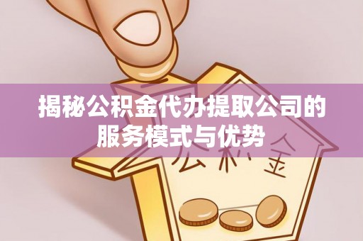 西秀揭秘公积金代办提取公司的服务模式与优势