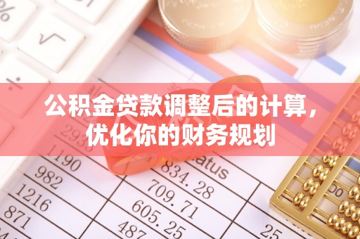 西秀公积金贷款调整后的计算，优化你的财务规划