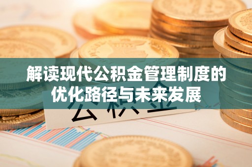 西秀解读现代公积金管理制度的优化路径与未来发展