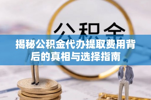 西秀揭秘公积金代办提取费用背后的真相与选择指南