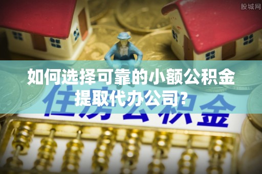 西秀如何选择可靠的小额公积金提取代办公司？