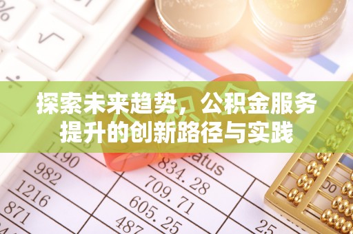 西秀探索未来趋势，公积金服务提升的创新路径与实践