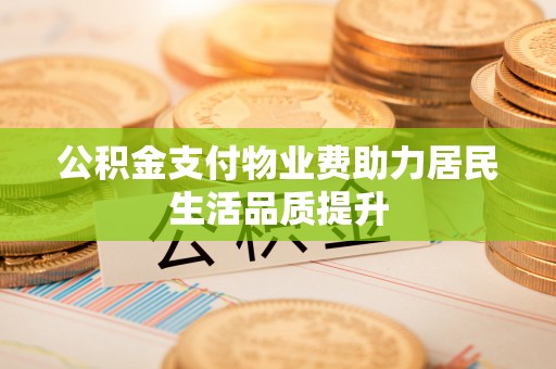 西秀公积金支付物业费助力居民生活品质提升