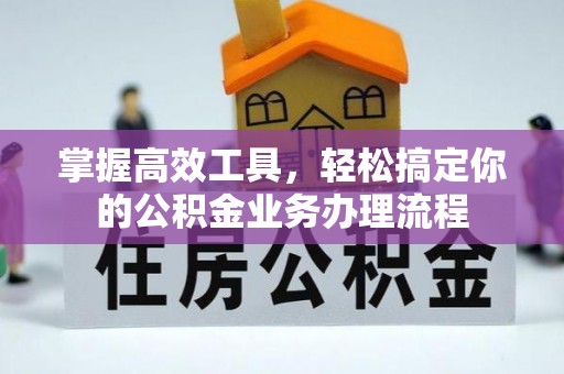 西秀掌握高效工具，轻松搞定你的公积金业务办理流程