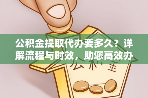 西秀公积金提取代办要多久？详解流程与时效，助您高效办理