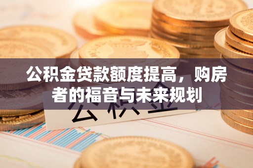 西秀公积金贷款额度提高，购房者的福音与未来规划