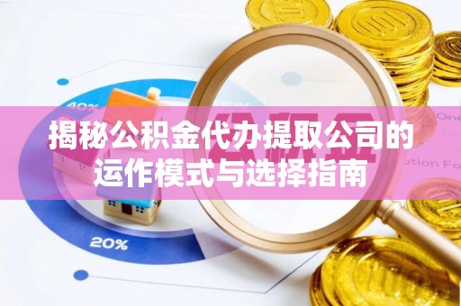 西秀揭秘公积金代办提取公司的运作模式与选择指南