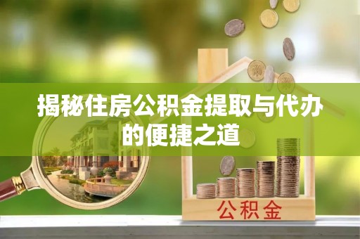 西秀揭秘住房公积金提取与代办的便捷之道