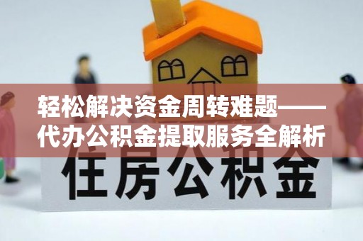 西秀轻松解决资金周转难题——代办公积金提取服务全解析