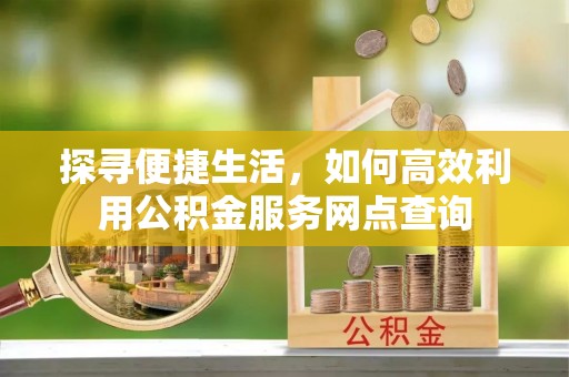西秀探寻便捷生活，如何高效利用公积金服务网点查询
