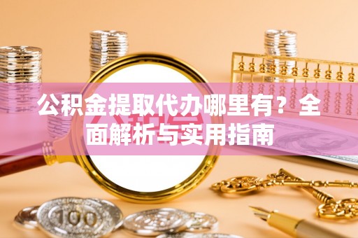 西秀公积金提取代办哪里有？全面解析与实用指南