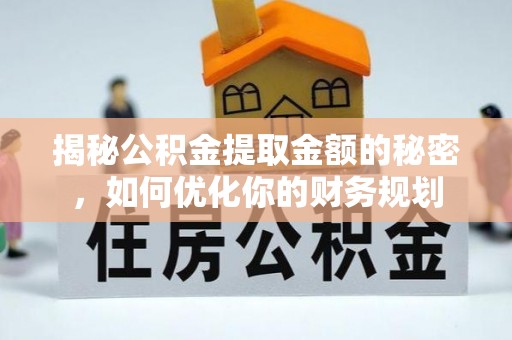 西秀揭秘公积金提取金额的秘密，如何优化你的财务规划