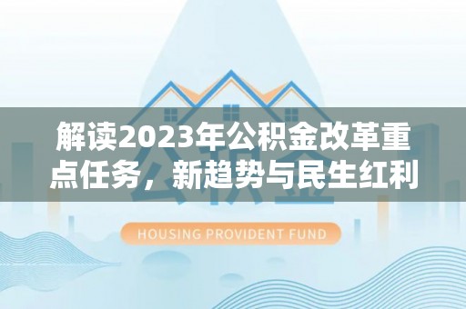 西秀解读2023年公积金改革重点任务，新趋势与民生红利