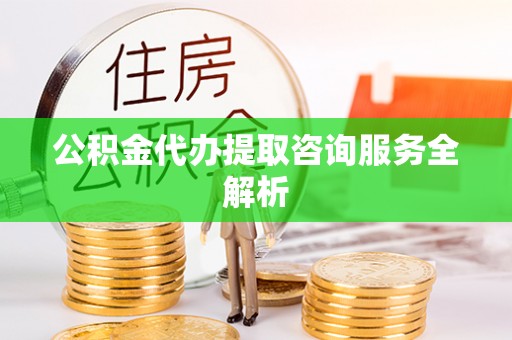 西秀公积金代办提取咨询服务全解析