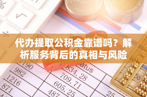 西秀代办提取公积金靠谱吗？解析服务背后的真相与风险