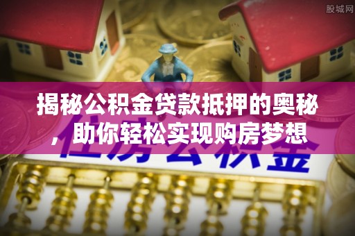 西秀揭秘公积金贷款抵押的奥秘，助你轻松实现购房梦想