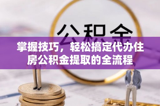 西秀掌握技巧，轻松搞定代办住房公积金提取的全流程