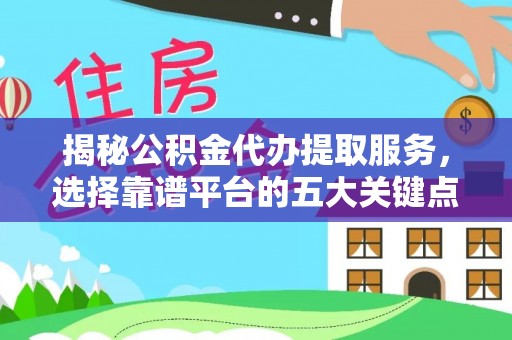 西秀揭秘公积金代办提取服务，选择靠谱平台的五大关键点